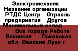 Электромеханик › Название организации ­ РТДС Центр › Отрасль предприятия ­ Другое › Минимальный оклад ­ 40 000 - Все города Работа » Вакансии   . Псковская обл.,Великие Луки г.